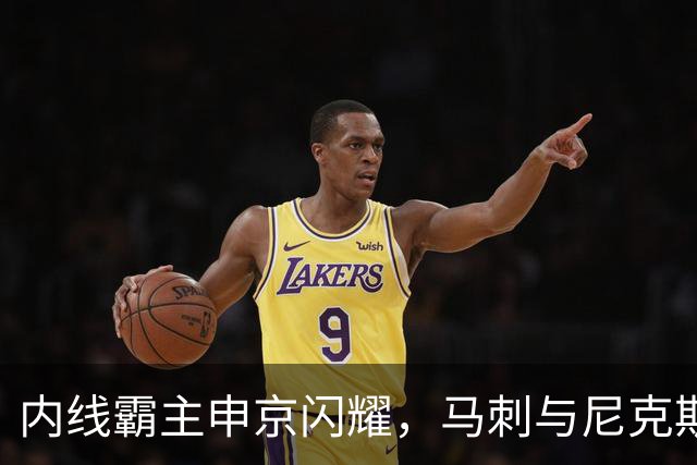 内线霸主申京闪耀，马刺与尼克斯重挫未能重振